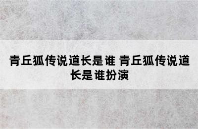 青丘狐传说道长是谁 青丘狐传说道长是谁扮演